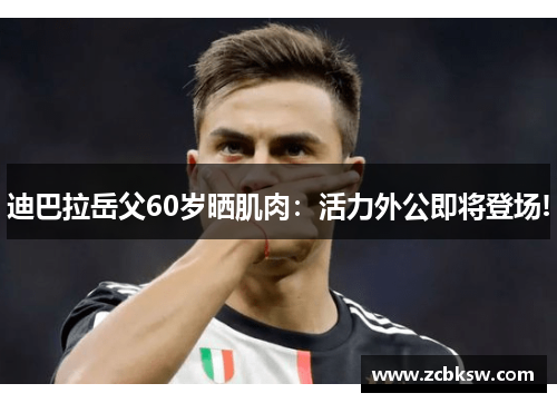 迪巴拉岳父60岁晒肌肉：活力外公即将登场!